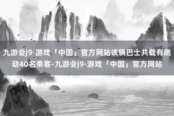 九游会j9·游戏「中国」官方网站该辆巴士共载有跳动40名乘客-九游会j9·游戏「中国」官方网站