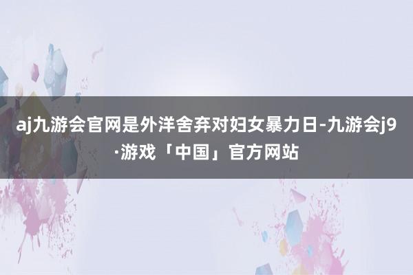aj九游会官网是外洋舍弃对妇女暴力日-九游会j9·游戏「中国」官方网站