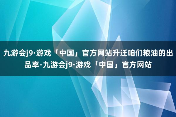 九游会j9·游戏「中国」官方网站升迁咱们粮油的出品率-九游会j9·游戏「中国」官方网站